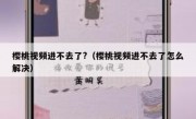 樱桃视频进不去了?（樱桃视频进不去了怎么解决）