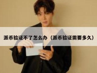 派币验证不了怎么办（派币验证需要多久）
