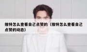 推特怎么查看自己点赞的（推特怎么查看自己点赞的动态）