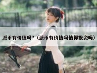 派币有价值吗?（派币有价值吗值得投资吗）