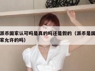 派币国家认可吗是真的吗还是假的（派币是国家允许的吗）