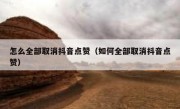 怎么全部取消抖音点赞（如何全部取消抖音点赞）