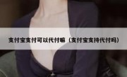 支付宝支付可以代付嘛（支付宝支持代付吗）
