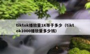 tiktok播放量1K等于多少（tiktok1000播放量多少钱）