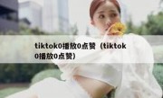 tiktok0播放0点赞（tiktok 0播放0点赞）