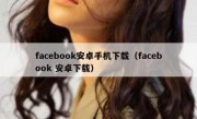 facebook安卓手机下载（facebook 安卓下载）