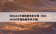 tiktok1万播放量有多少钱（tiktok100万播放量挣多少钱）
