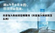 抖音加入粉丝团在哪里找（抖音加入粉丝团怎么找）