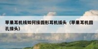 苹果耳机线如何接圆形耳机插头（苹果耳机圆孔接头）