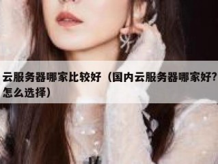 云服务器哪家比较好（国内云服务器哪家好?怎么选择）