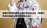 在限行时间之前进入限行区域怎么办（在限行时间之前进入限行区域怎么办）