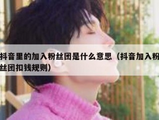 抖音里的加入粉丝团是什么意思（抖音加入粉丝团扣钱规则）