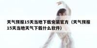 天气预报15天当地下载安装官方（天气预报15天当地天气下载什么软件）