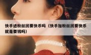 快手进粉丝团要快币吗（快手加粉丝团要快币就是要钱吗）