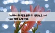 Twitter如何注册账号（国内上twitter用什么加速器）