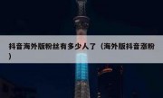 抖音海外版粉丝有多少人了（海外版抖音涨粉）