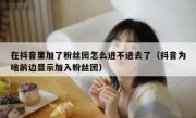 在抖音里加了粉丝团怎么进不进去了（抖音为啥前边显示加入粉丝团）