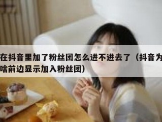 在抖音里加了粉丝团怎么进不进去了（抖音为啥前边显示加入粉丝团）