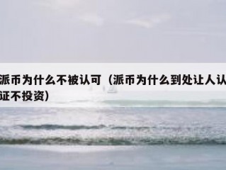 派币为什么不被认可（派币为什么到处让人认证不投资）