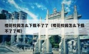 樱花校园怎么下载不了了（樱花校园怎么下载不了了呢）
