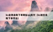 ks业务自助下单网址qq支付（ks低价自助下单平台）