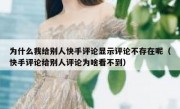 为什么我给别人快手评论显示评论不存在呢（快手评论给别人评论为啥看不到）