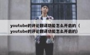 youtube的评论翻译功能怎么开启的（youtube的评论翻译功能怎么开启的）