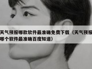 天气预报哪款软件最准确免费下载（天气预报哪个软件最准确百度知道）
