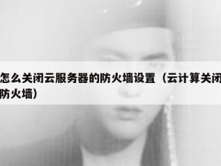 怎么关闭云服务器的防火墙设置（云计算关闭防火墙）