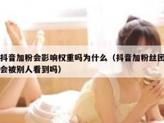 抖音加粉会影响权重吗为什么（抖音加粉丝团会被别人看到吗）