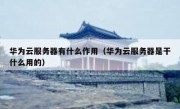 华为云服务器有什么作用（华为云服务器是干什么用的）
