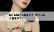 为什么tiktok登录不了（怎么tiktok登录不了）