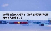 快手评论怎么关闭不了（快手怎样关闭评论区用所有人都看不了）