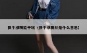 快手涨粉能干啥（快手涨粉丝是什么意思）