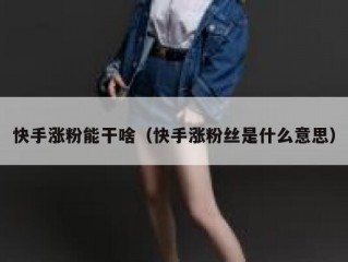 快手涨粉能干啥（快手涨粉丝是什么意思）
