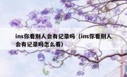 ins你看别人会有记录吗（ins你看别人会有记录吗怎么看）