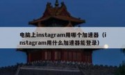电脑上instagram用哪个加速器（instagram用什么加速器能登录）