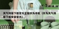 天气预报下载官方正版华为手机（华为天气预报下载安装官方）