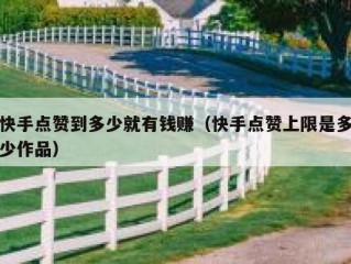 快手点赞到多少就有钱赚（快手点赞上限是多少作品）