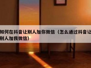 如何在抖音让别人加你微信（怎么通过抖音让别人加我微信）