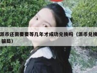 派币还需要要等几年才成功兑换吗（派币兑换 骗局）