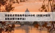 抖音买点赞自助平台24小时（抖音24低价自助点赞下单平台）
