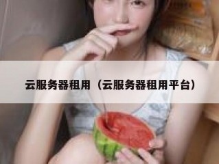 云服务器租用（云服务器租用平台）