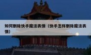 如何删除快手魔法表情（快手怎样删除魔法表情）