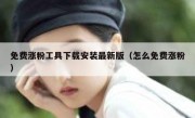 免费涨粉工具下载安装最新版（怎么免费涨粉）