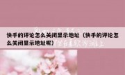 快手的评论怎么关闭显示地址（快手的评论怎么关闭显示地址呢）
