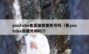 youtube看直播需要账号吗（看youtube需要外网吗?）