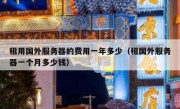 租用国外服务器的费用一年多少（租国外服务器一个月多少钱）