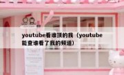 youtube看谁顶的我（youtube能查谁看了我的频道）