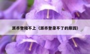 派币登陆不上（派币登录不了的原因）